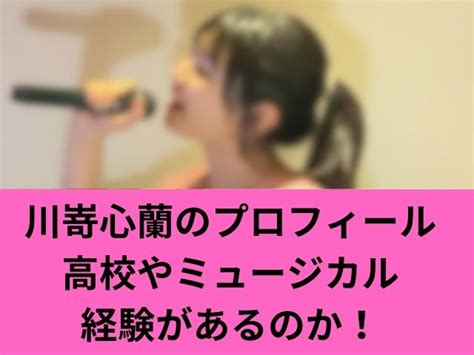 心蘭|川嵜心蘭のプロフィールは？高校やミュージカル経験。